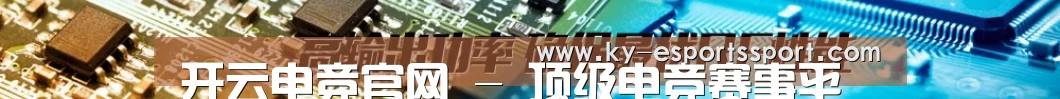 开云电竞官网 - 顶级电竞赛事平台｜Kaiyun Esports