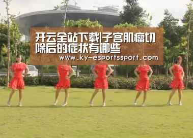开云全站下载|子宫肌瘤切除后的症状有哪些(图2) 开云电竞官网